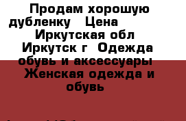 Продам хорошую дубленку › Цена ­ 20 000 - Иркутская обл., Иркутск г. Одежда, обувь и аксессуары » Женская одежда и обувь   